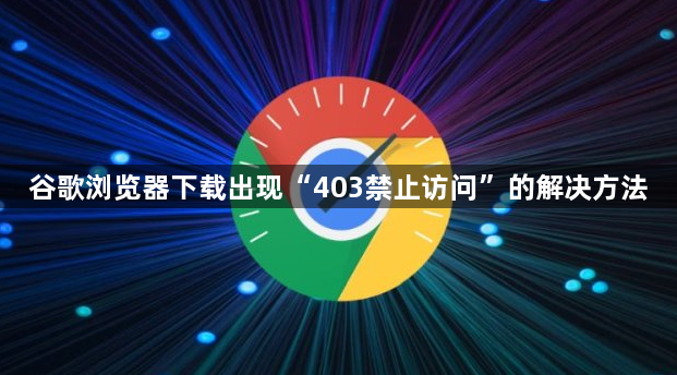 谷歌浏览器下载出现“403禁止访问”的解决方法1
