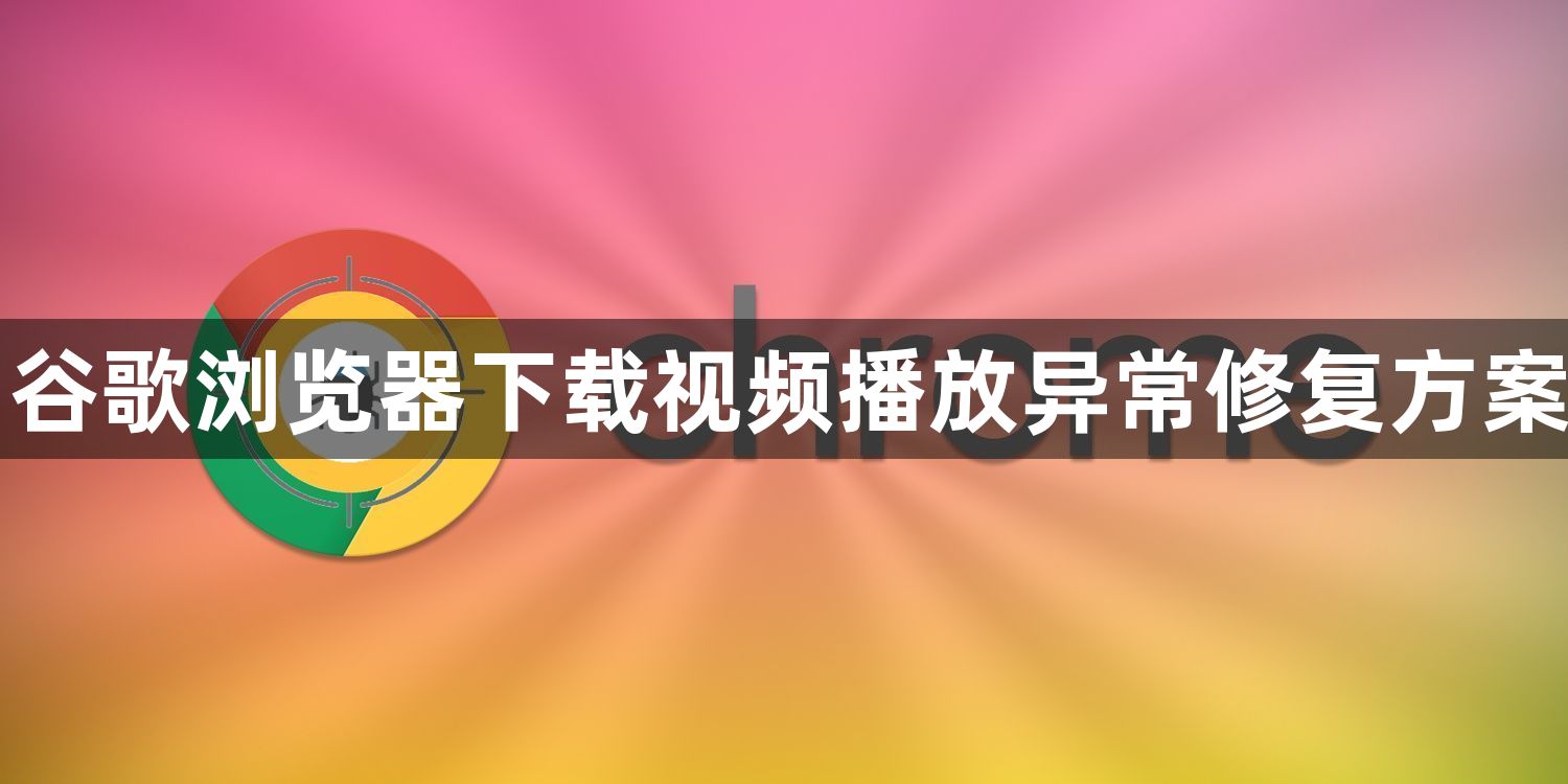 谷歌浏览器下载视频播放异常修复方案1