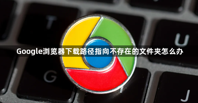 Google浏览器下载路径指向不存在的文件夹怎么办1