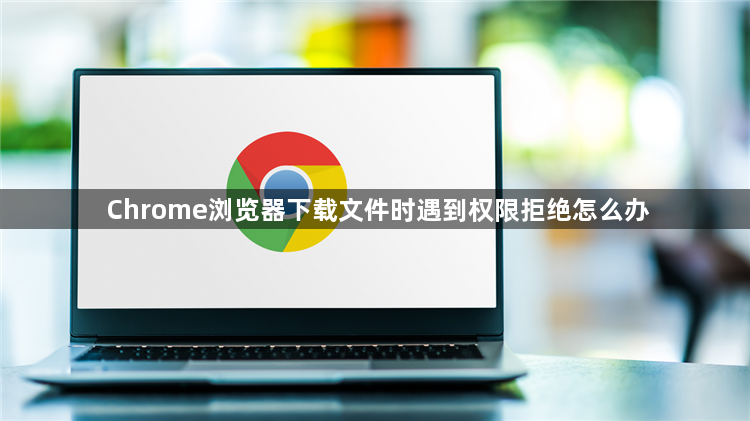 Chrome浏览器下载文件时遇到权限拒绝怎么办1