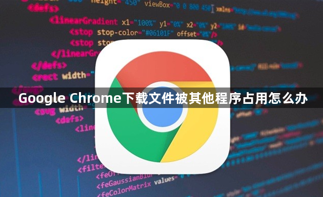 Google Chrome下载文件被其他程序占用怎么办1
