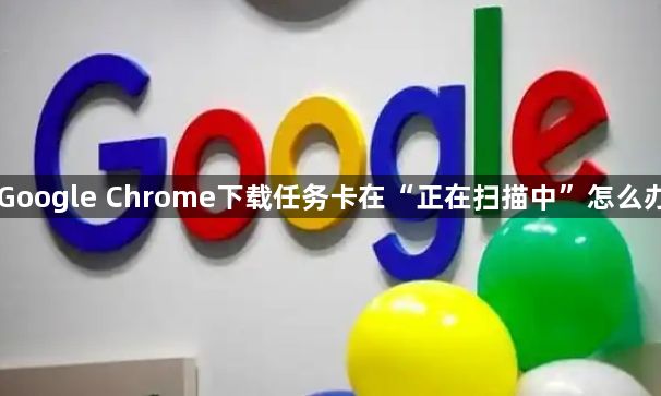 Google Chrome下载任务卡在“正在扫描中”怎么办1