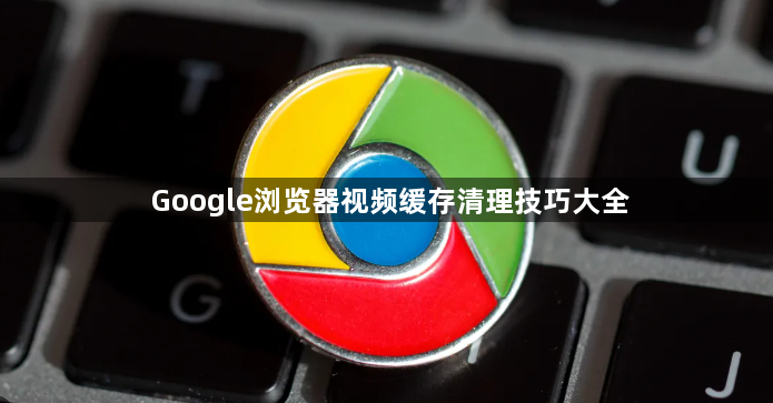 Google浏览器视频缓存清理技巧大全1