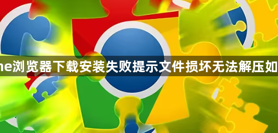 chrome浏览器下载安装失败提示文件损坏无法解压如何修复1