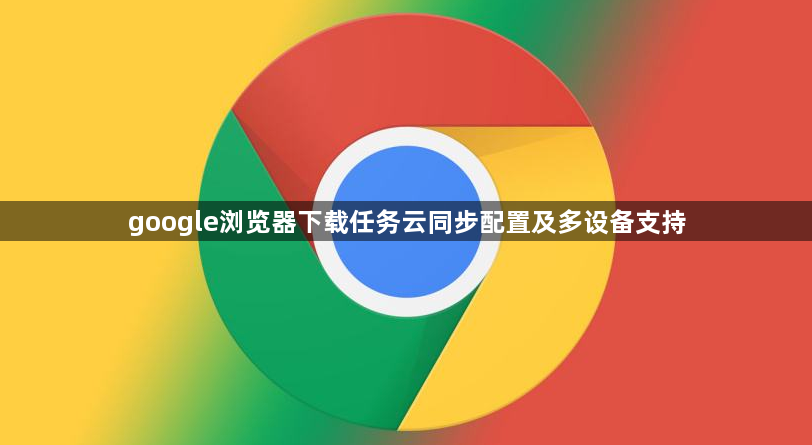 google浏览器下载任务云同步配置及多设备支持1