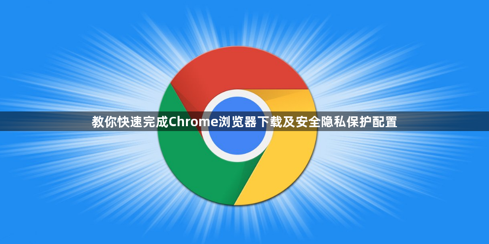 教你快速完成Chrome浏览器下载及安全隐私保护配置1