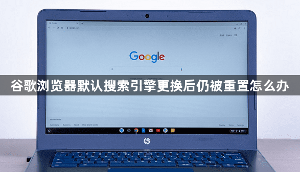 谷歌浏览器默认搜索引擎更换后仍被重置怎么办1