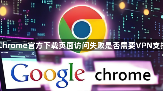 Chrome官方下载页面访问失败是否需要VPN支持1
