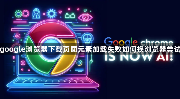 google浏览器下载页面元素加载失败如何换浏览器尝试1