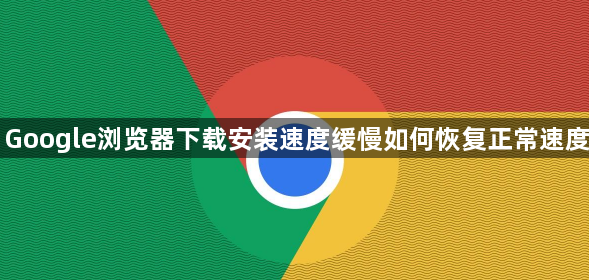 Google浏览器下载安装速度缓慢如何恢复正常速度1