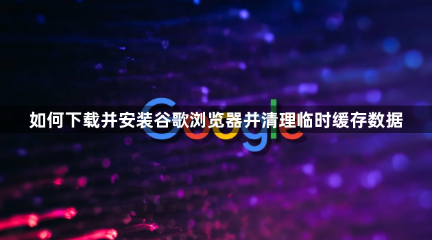 如何下载并安装谷歌浏览器并清理临时缓存数据1