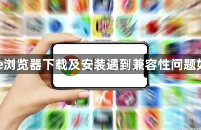 Google浏览器下载及安装遇到兼容性问题如何应对1
