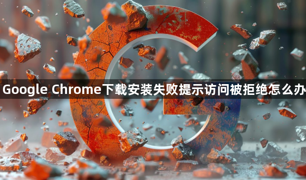 Google Chrome下载安装失败提示访问被拒绝怎么办1