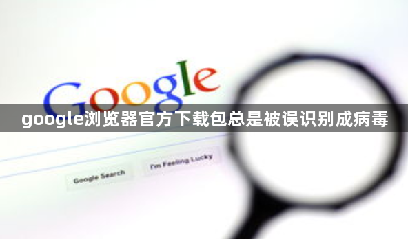 google浏览器官方下载包总是被误识别成病毒1