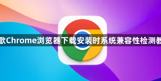 谷歌Chrome浏览器下载安装时系统兼容性检测教程1