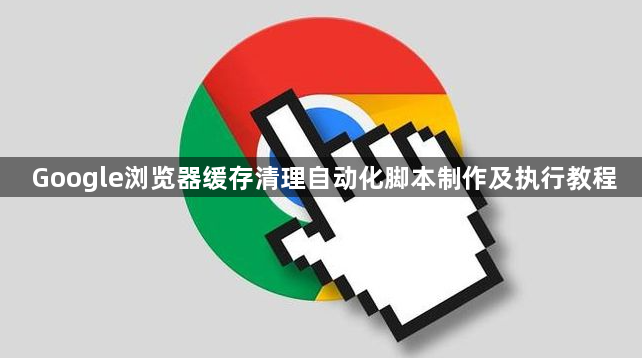 Google浏览器缓存清理自动化脚本制作及执行教程1