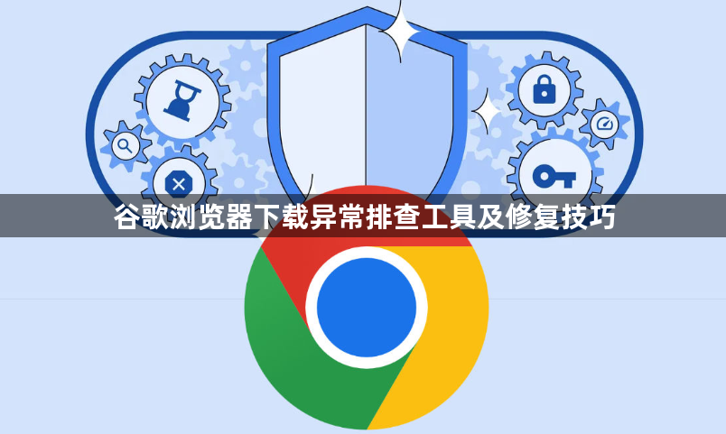 谷歌浏览器下载异常排查工具及修复技巧1