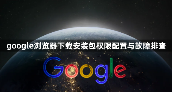 google浏览器下载安装包权限配置与故障排查1