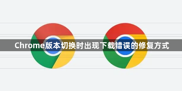 Chrome版本切换时出现下载错误的修复方式1