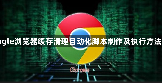 Google浏览器缓存清理自动化脚本制作及执行方法详解1
