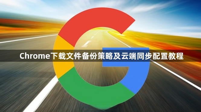Chrome下载文件备份策略及云端同步配置教程1