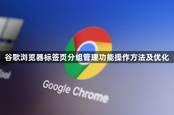 谷歌浏览器标签页分组管理功能操作方法及优化1