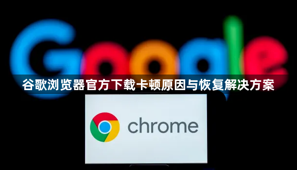 谷歌浏览器官方下载卡顿原因与恢复解决方案1
