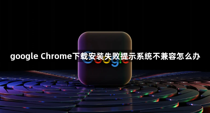 google Chrome下载安装失败提示系统不兼容怎么办1
