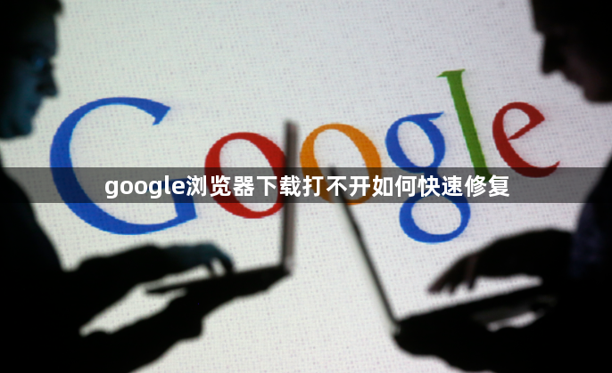 google浏览器下载打不开如何快速修复1