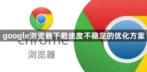 google浏览器下载速度不稳定的优化方案1
