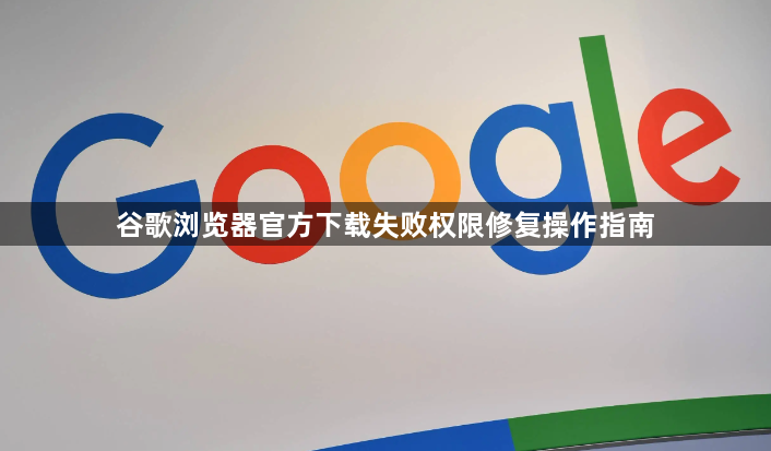 谷歌浏览器官方下载失败权限修复操作指南1