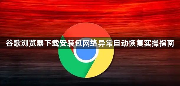 谷歌浏览器下载安装包网络异常自动恢复实操指南1
