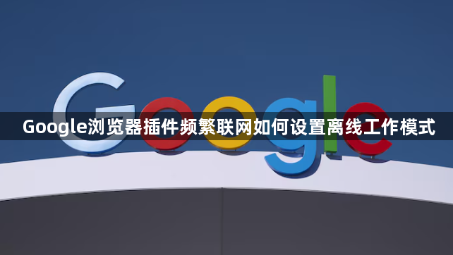 Google浏览器插件频繁联网如何设置离线工作模式1
