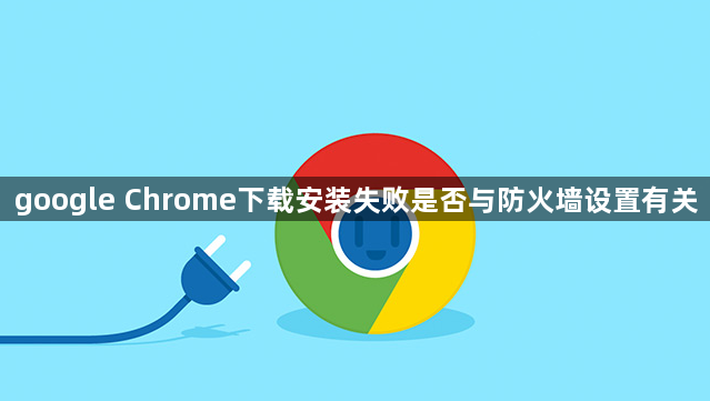 google Chrome下载安装失败是否与防火墙设置有关1