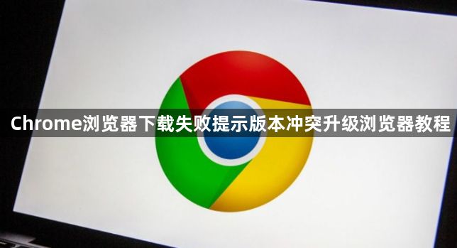 Chrome浏览器下载失败提示版本冲突升级浏览器教程1
