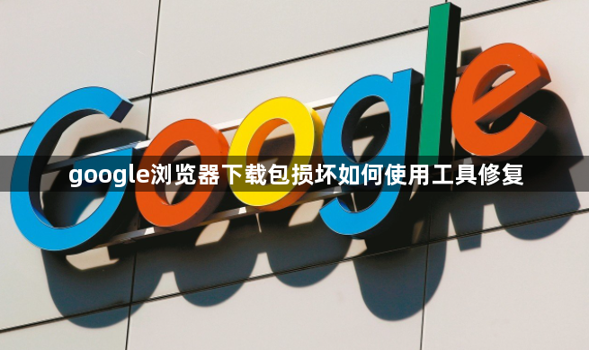 google浏览器下载包损坏如何使用工具修复1