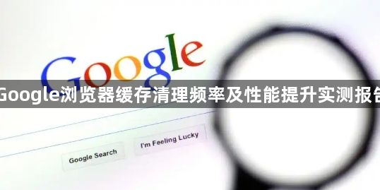 Google浏览器缓存清理频率及性能提升实测报告1