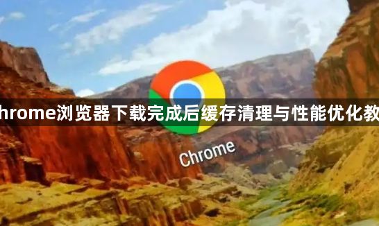 Chrome浏览器下载完成后缓存清理与性能优化教程1