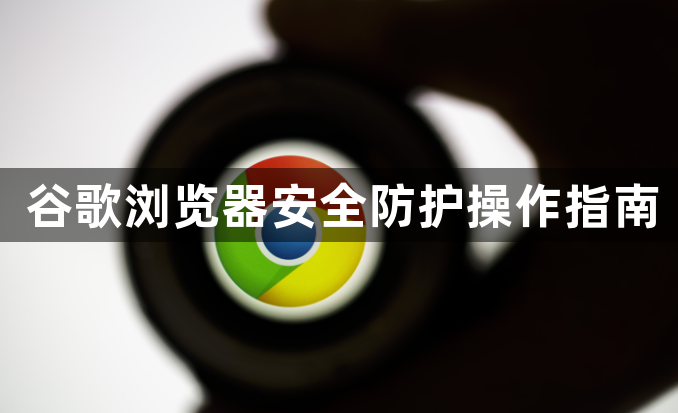 谷歌浏览器安全防护操作指南1