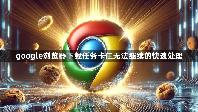 google浏览器下载任务卡住无法继续的快速处理1