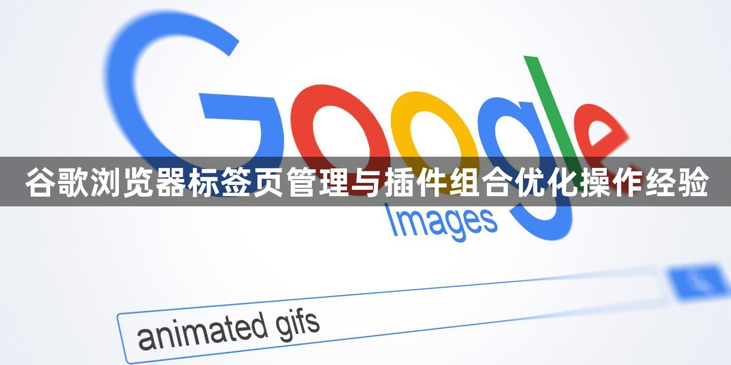 谷歌浏览器标签页管理与插件组合优化操作经验1