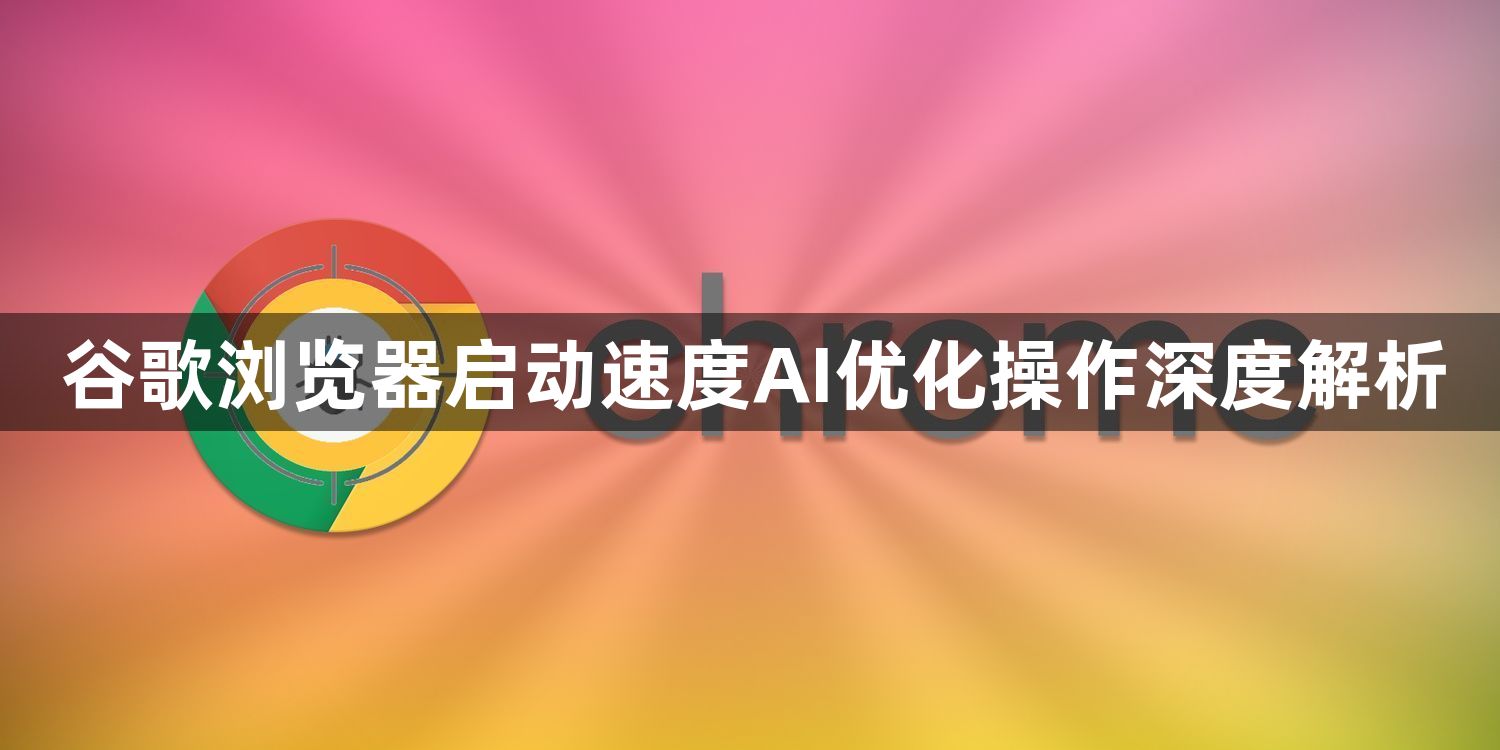 谷歌浏览器启动速度AI优化操作深度解析1