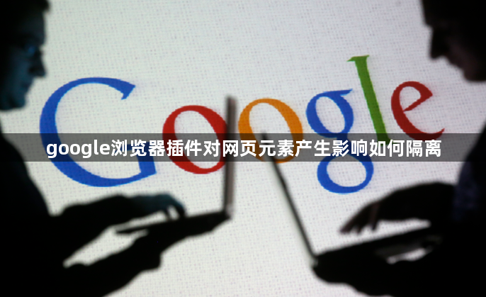 google浏览器插件对网页元素产生影响如何隔离1