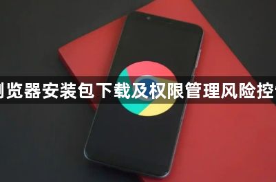 Chrome浏览器安装包下载及权限管理风险控制措施详述1