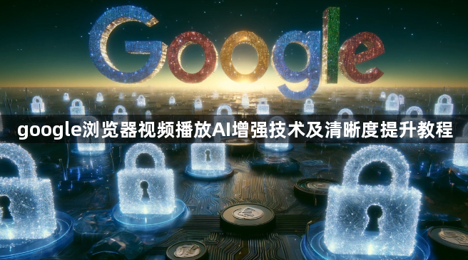 google浏览器视频播放AI增强技术及清晰度提升教程1