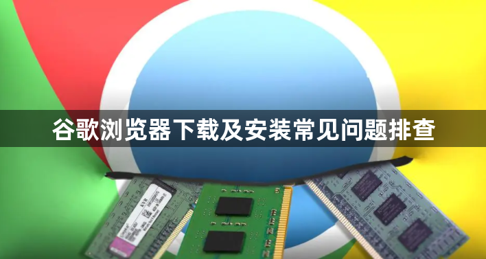 谷歌浏览器下载及安装常见问题排查1