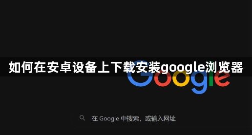 如何在安卓设备上下载安装google浏览器1