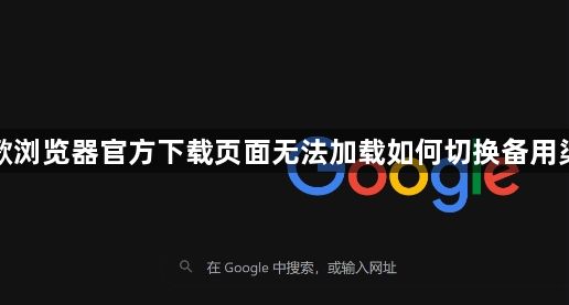 谷歌浏览器官方下载页面无法加载如何切换备用渠道1