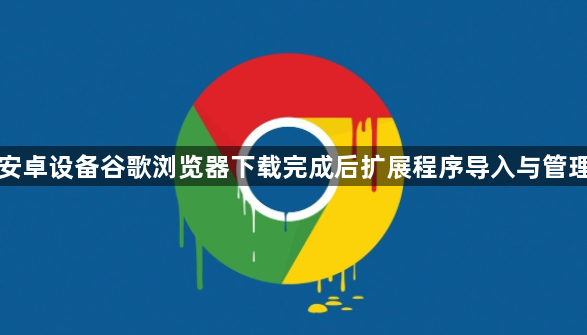 安卓设备谷歌浏览器下载完成后扩展程序导入与管理1