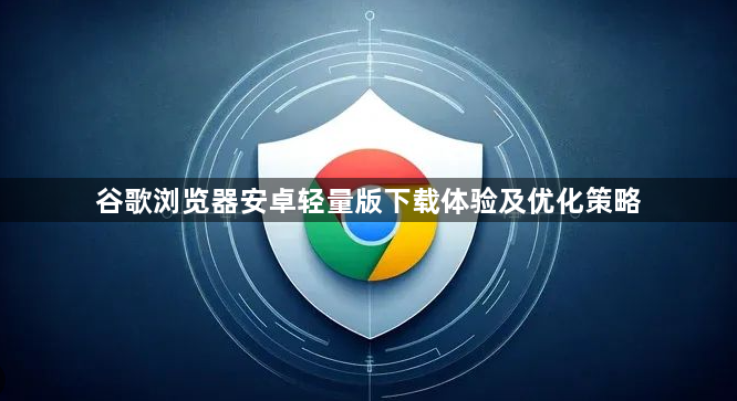 谷歌浏览器安卓轻量版下载体验及优化策略1